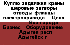 Куплю задвижки краны шаровые затворы отводы фланцы электропривода  › Цена ­ 90 000 - Все города Бизнес » Оборудование   . Адыгея респ.,Адыгейск г.